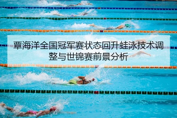 覃海洋全国冠军赛状态回升蛙泳技术调整与世锦赛前景分析