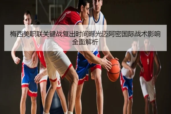 梅西美职联关键战复出时间曝光迈阿密国际战术影响全面解析