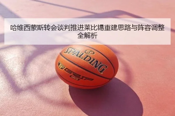 哈维西蒙斯转会谈判推进莱比锡重建思路与阵容调整全解析