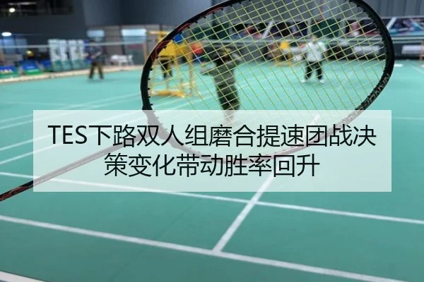 TES下路双人组磨合提速团战决策变化带动胜率回升