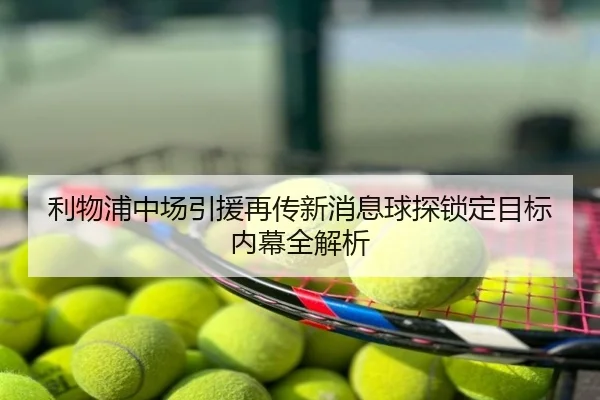利物浦中场引援再传新消息球探锁定目标内幕全解析