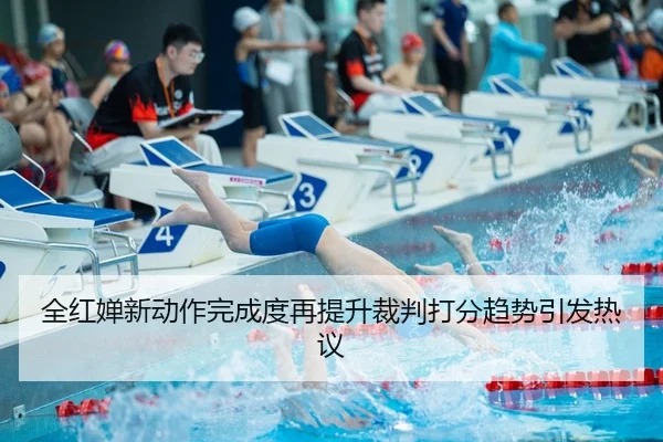 全红婵新动作完成度再提升裁判打分趋势引发热议