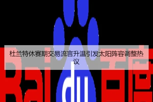 杜兰特休赛期交易流言升温引发太阳阵容调整热议