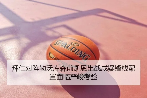 拜仁对阵勒沃库森前凯恩出战成疑锋线配置面临严峻考验