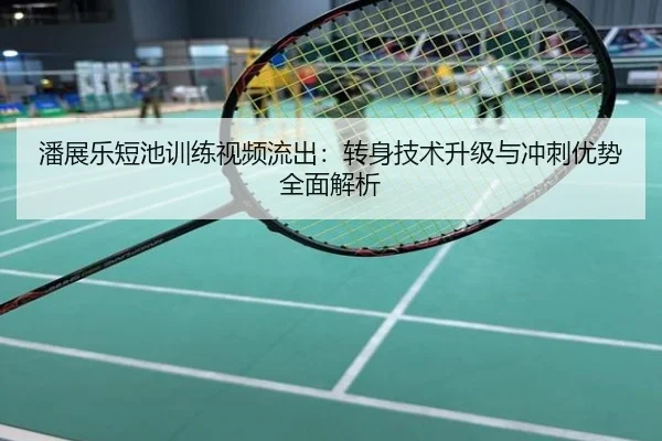 潘展乐短池训练视频流出：转身技术升级与冲刺优势全面解析