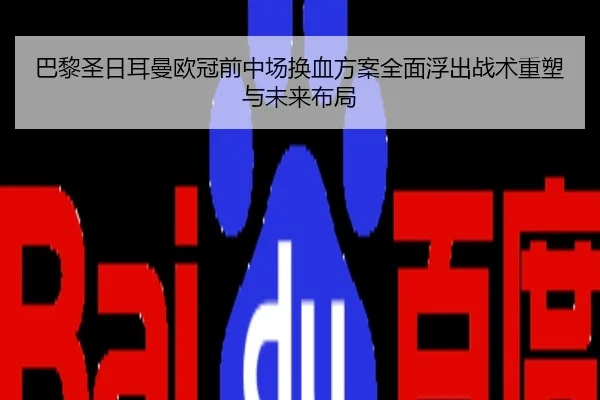 巴黎圣日耳曼欧冠前中场换血方案全面浮出战术重塑与未来布局