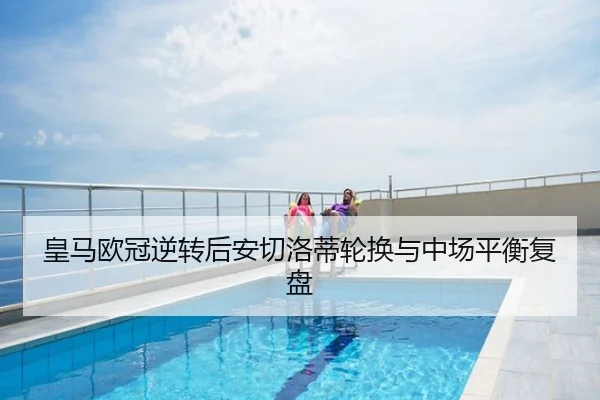 皇马欧冠逆转后安切洛蒂轮换与中场平衡复盘