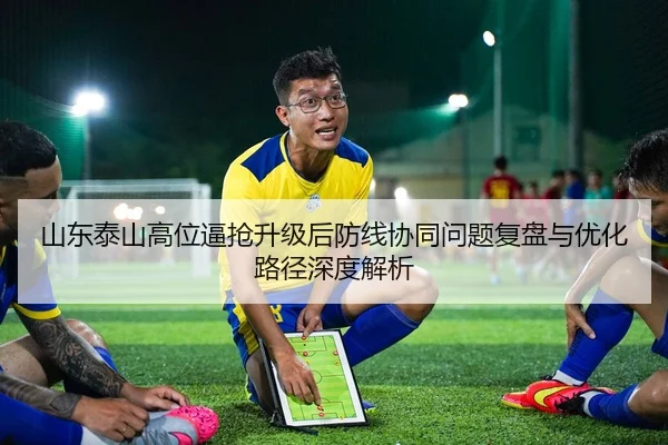 山东泰山高位逼抢升级后防线协同问题复盘与优化路径深度解析