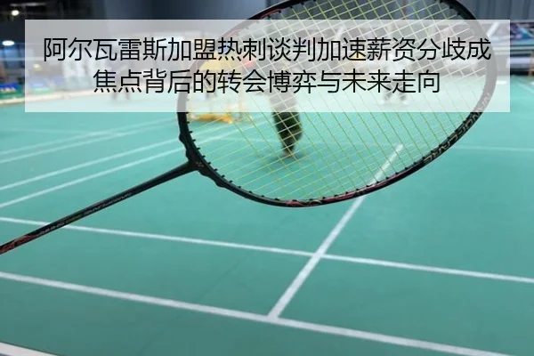 阿尔瓦雷斯加盟热刺谈判加速薪资分歧成焦点背后的转会博弈与未来走向